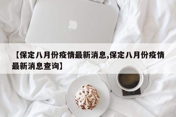 【保定八月份疫情最新消息,保定八月份疫情最新消息查询】