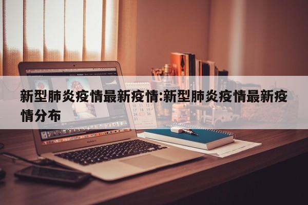 新型肺炎疫情最新疫情：新型肺炎疫情最新疫情分布
