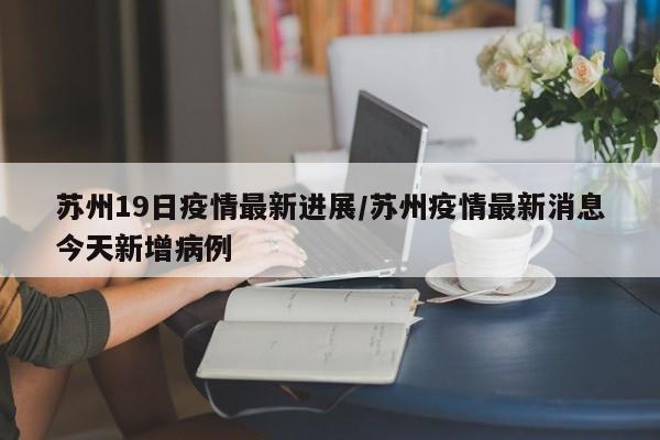 苏州19日疫情最新进展／苏州疫情最新消息今天新增病例