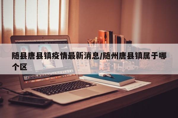 随县唐县镇疫情最新消息／随州唐县镇属于哪个区
