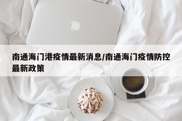 南通海门港疫情最新消息／南通海门疫情防控最新政策