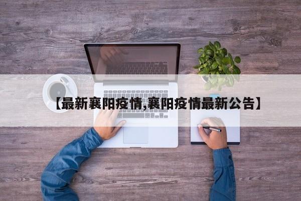 【最新襄阳疫情,襄阳疫情最新公告】