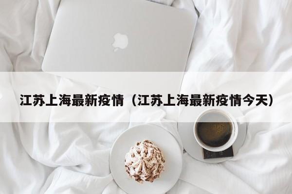 江苏上海最新疫情（江苏上海最新疫情今天）