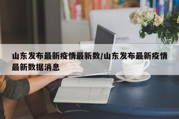 山东发布最新疫情最新数／山东发布最新疫情最新数据消息