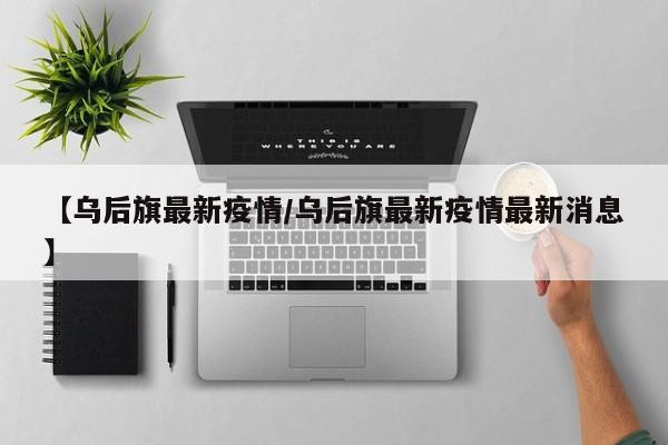 【乌后旗最新疫情／乌后旗最新疫情最新消息】