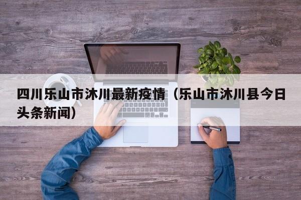 四川乐山市沐川最新疫情（乐山市沐川县今日头条新闻）