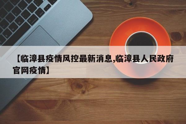 【临漳县疫情风控最新消息,临漳县人民政府官网疫情】