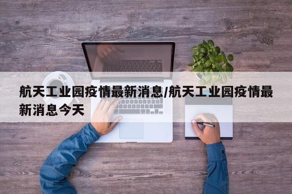 航天工业园疫情最新消息／航天工业园疫情最新消息今天