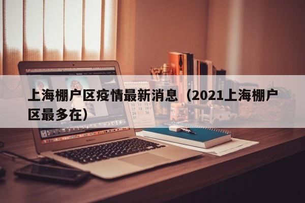 上海棚户区疫情最新消息（2021上海棚户区最多在）