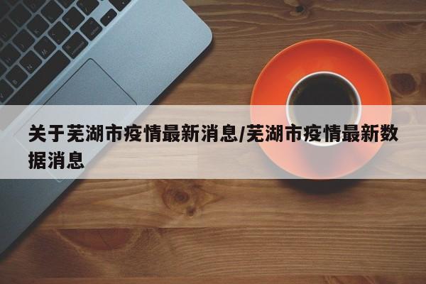 关于芜湖市疫情最新消息／芜湖市疫情最新数据消息