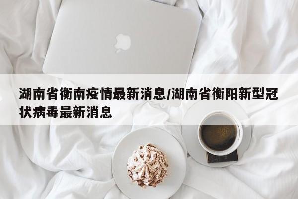 湖南省衡南疫情最新消息／湖南省衡阳新型冠状病毒最新消息