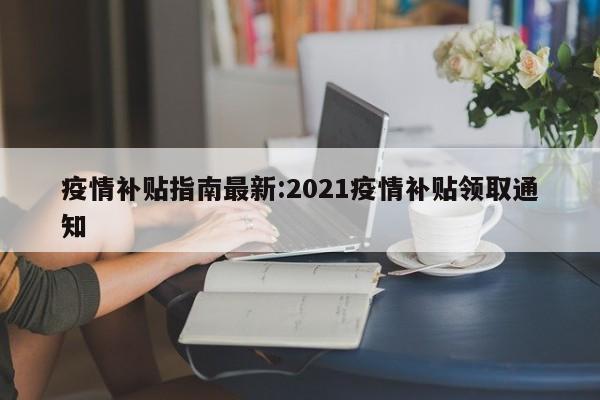 疫情补贴指南最新：2021疫情补贴领取通知