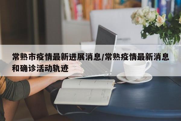 常熟市疫情最新进展消息／常熟疫情最新消息和确诊活动轨迹