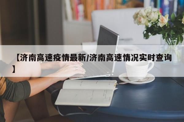 【济南高速疫情最新／济南高速情况实时查询】