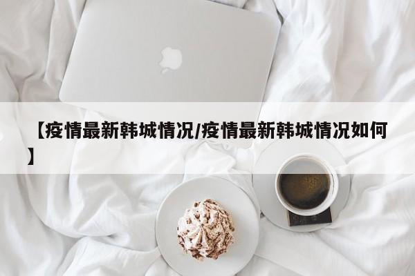 【疫情最新韩城情况／疫情最新韩城情况如何】