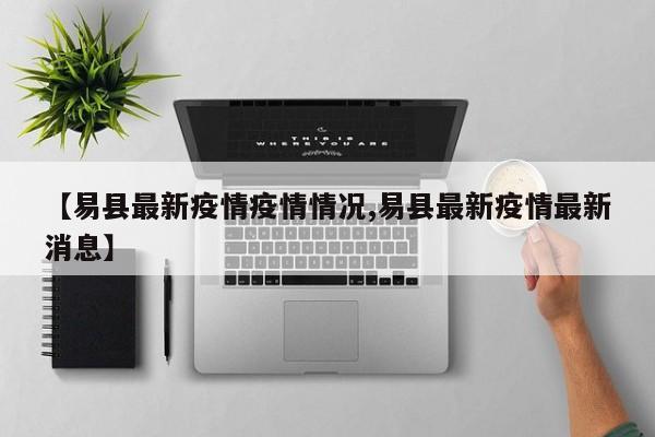 【易县最新疫情疫情情况,易县最新疫情最新消息】