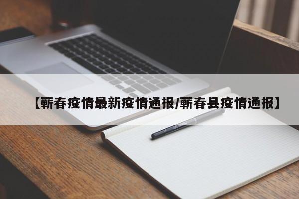 【蕲春疫情最新疫情通报／蕲春县疫情通报】