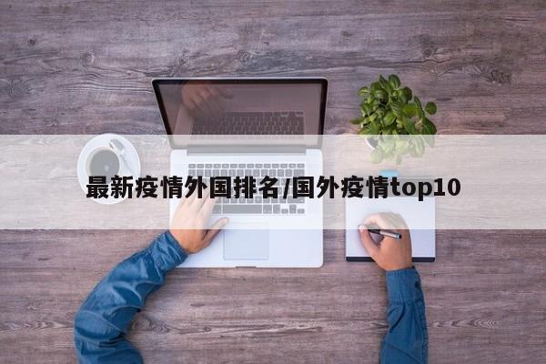 最新疫情外国排名／国外疫情top10