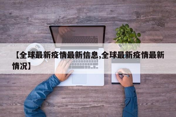 【全球最新疫情最新信息,全球最新疫情最新情况】