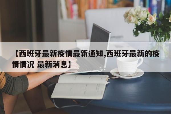 【西班牙最新疫情最新通知,西班牙最新的疫情情况 最新消息】