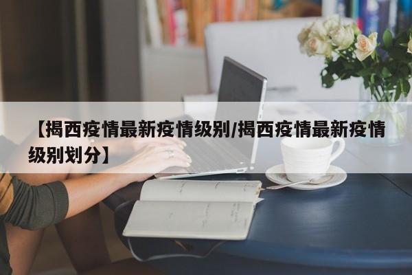 【揭西疫情最新疫情级别／揭西疫情最新疫情级别划分】