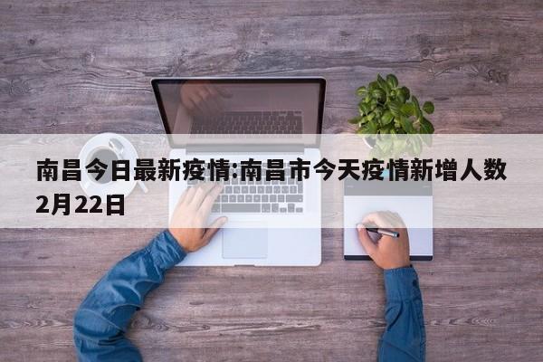南昌今日最新疫情：南昌市今天疫情新增人数2月22日