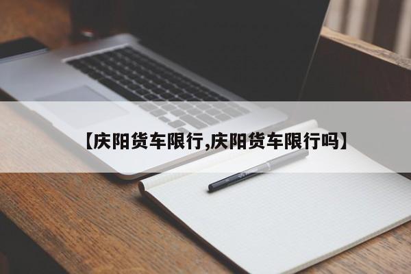 【庆阳货车限行,庆阳货车限行吗】