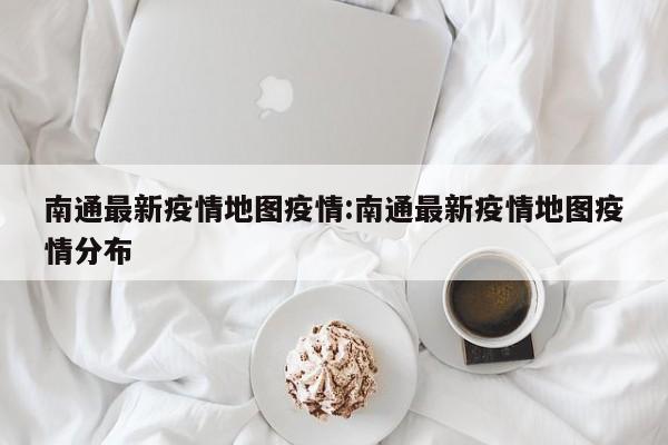 南通最新疫情地图疫情：南通最新疫情地图疫情分布