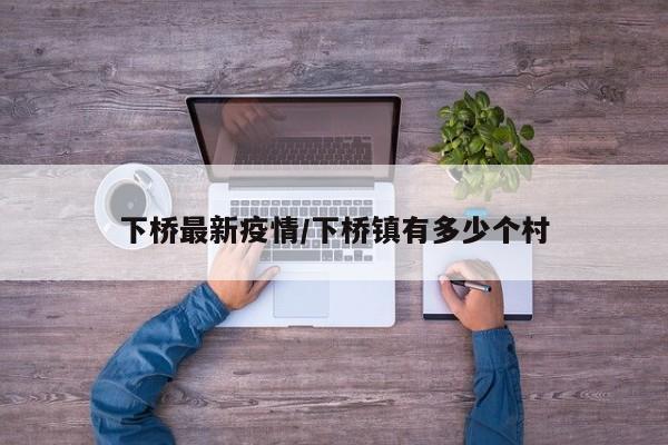 下桥最新疫情／下桥镇有多少个村