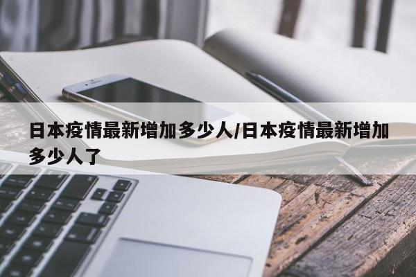 日本疫情最新增加多少人／日本疫情最新增加多少人了