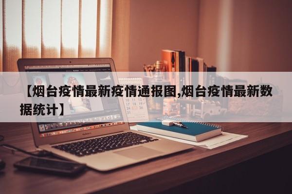 【烟台疫情最新疫情通报图,烟台疫情最新数据统计】
