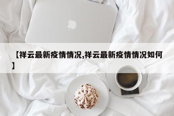 【祥云最新疫情情况,祥云最新疫情情况如何】