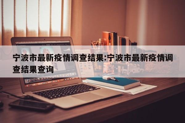 宁波市最新疫情调查结果：宁波市最新疫情调查结果查询