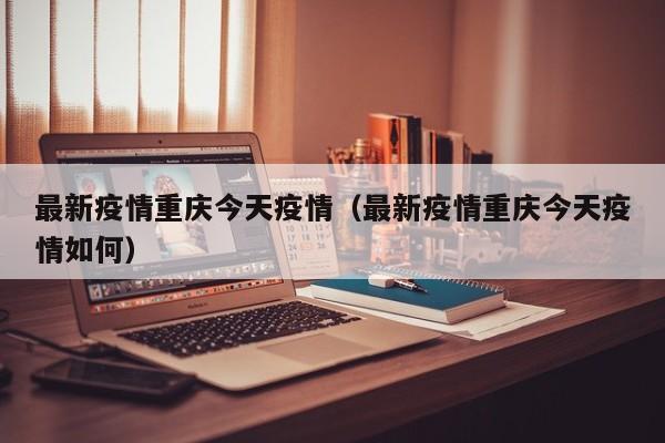最新疫情重庆今天疫情（最新疫情重庆今天疫情如何）