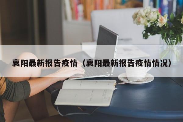 襄阳最新报告疫情（襄阳最新报告疫情情况）