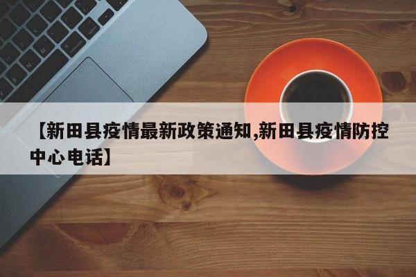 【新田县疫情最新政策通知,新田县疫情防控中心电话】