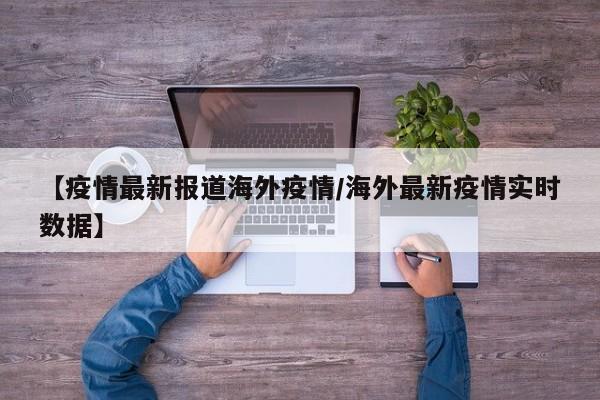 【疫情最新报道海外疫情／海外最新疫情实时数据】