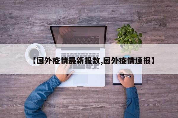 【国外疫情最新报数,国外疫情速报】