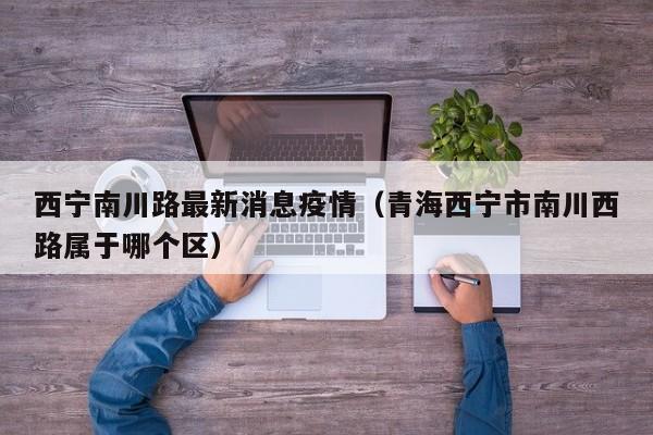 西宁南川路最新消息疫情（青海西宁市南川西路属于哪个区）