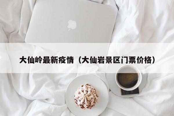 大仙岭最新疫情（大仙岩景区门票价格）