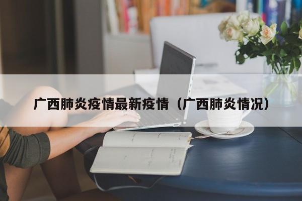 广西肺炎疫情最新疫情（广西肺炎情况）