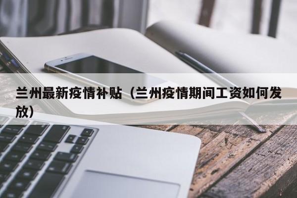 兰州最新疫情补贴（兰州疫情期间工资如何发放）
