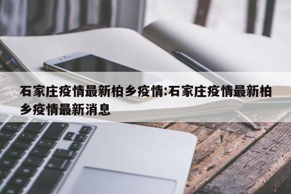 石家庄疫情最新柏乡疫情：石家庄疫情最新柏乡疫情最新消息