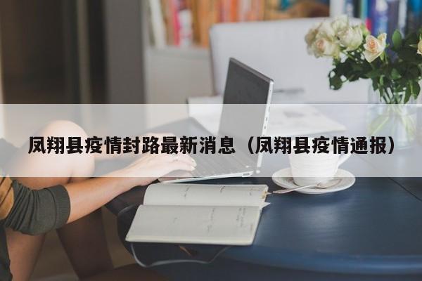 凤翔县疫情封路最新消息（凤翔县疫情通报）