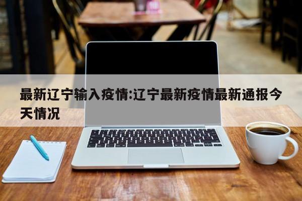 最新辽宁输入疫情：辽宁最新疫情最新通报今天情况