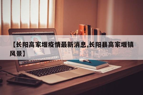 【长阳高家堰疫情最新消息,长阳县高家堰镇风景】