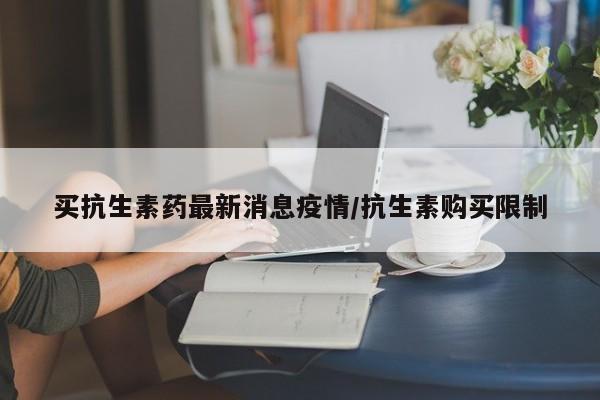 买抗生素药最新消息疫情／抗生素购买限制