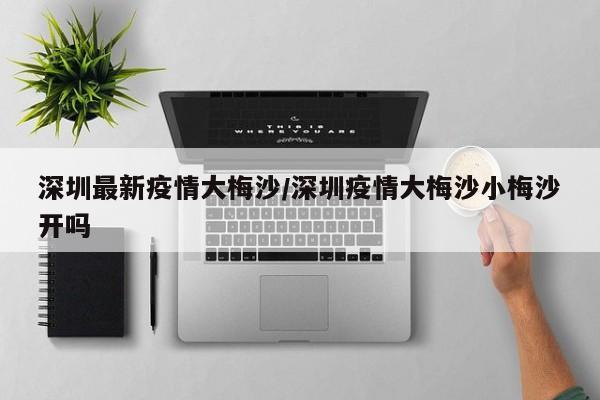 深圳最新疫情大梅沙／深圳疫情大梅沙小梅沙开吗