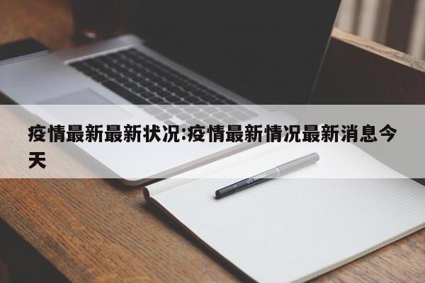 疫情最新最新状况：疫情最新情况最新消息今天