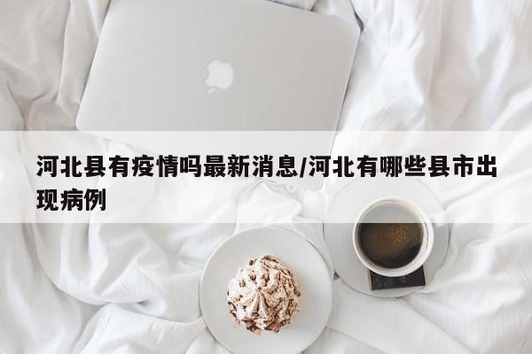 河北县有疫情吗最新消息／河北有哪些县市出现病例